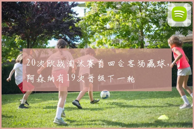 20次欧战淘汰赛首回合客场赢球，阿森纳有19次晋级下一轮