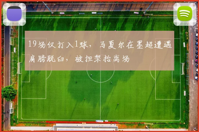 19场仅打入1球，马夏尔在墨超遭遇肩膀脱臼，被担架抬离场