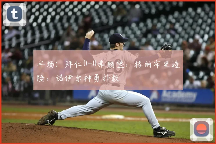 半场：拜仁0-0弗赖堡，格纳布里造险，诺伊尔神勇扑救