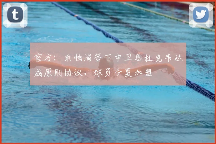 官方：利物浦签下中卫恩杜克韦达成原则协议，球员今夏加盟