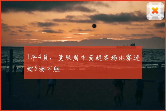1平4负，曼联周中英超客场比赛连续5场不胜