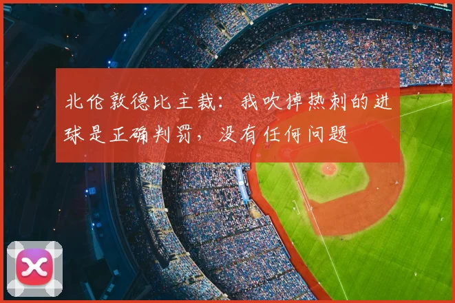 北伦敦德比主裁：我吹掉热刺的进球是正确判罚，没有任何问题