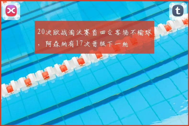 20次欧战淘汰赛首回合客场不输球，阿森纳有17次晋级下一轮