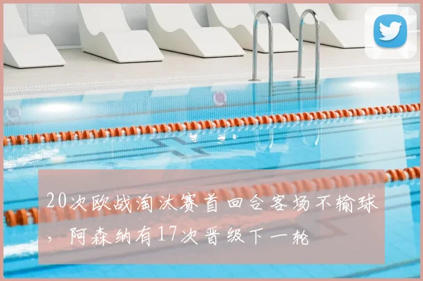 20次欧战淘汰赛首回合客场不输球，阿森纳有17次晋级下一轮