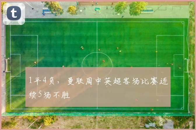 1平4负，曼联周中英超客场比赛连续5场不胜