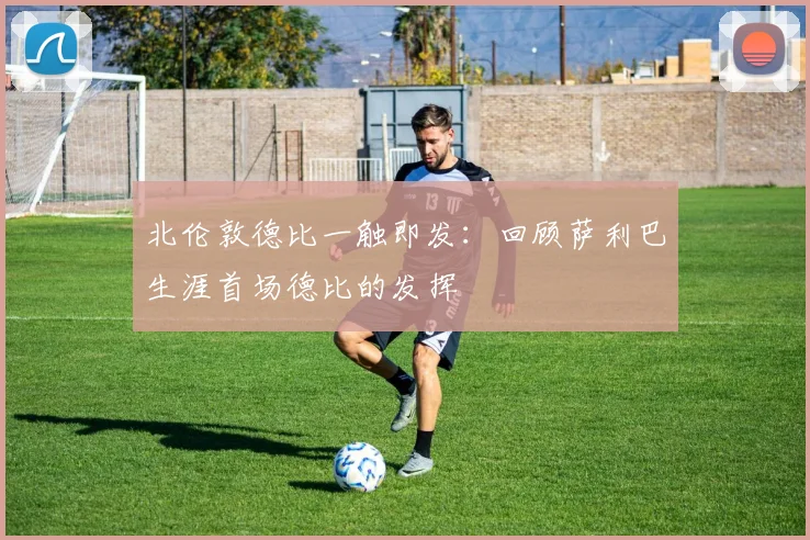 北伦敦德比一触即发：回顾萨利巴生涯首场德比的发挥