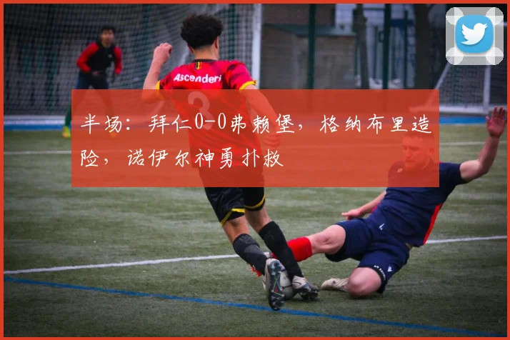 半场：拜仁0-0弗赖堡，格纳布里造险，诺伊尔神勇扑救