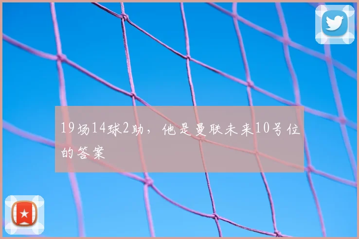 19场14球2助，他是曼联未来10号位的答案