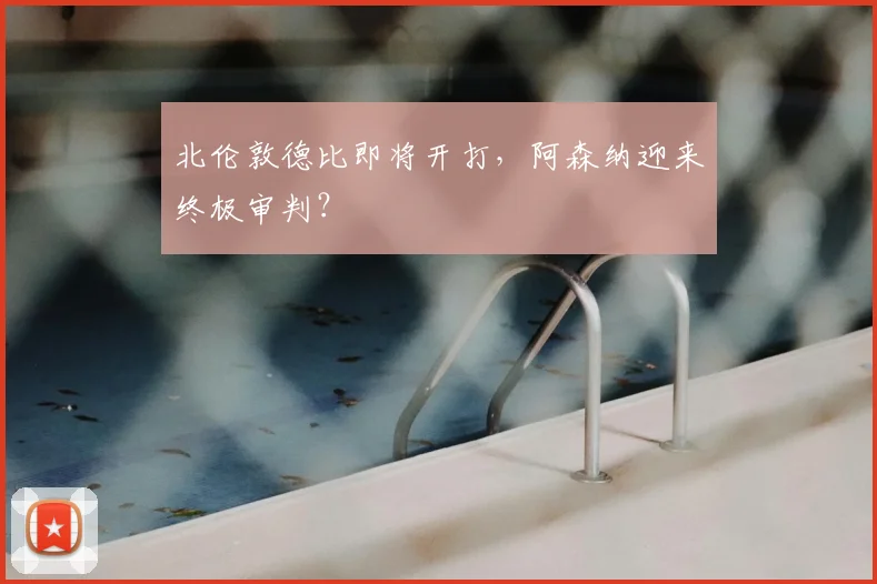 北伦敦德比即将开打，阿森纳迎来终极审判？