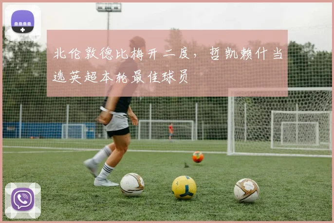 北伦敦德比梅开二度，哲凯赖什当选英超本轮最佳球员