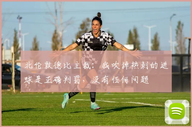 北伦敦德比主裁：我吹掉热刺的进球是正确判罚，没有任何问题